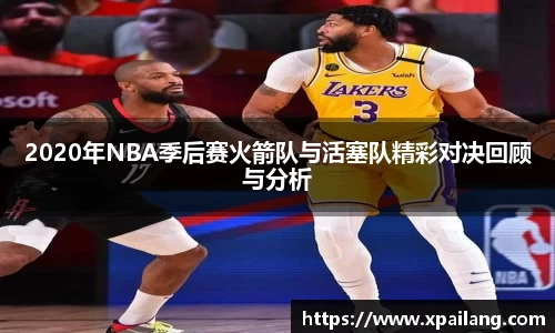 2020年NBA季后赛火箭队与活塞队精彩对决回顾与分析