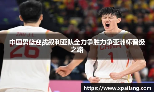 中国男篮迎战叙利亚队全力争胜力争亚洲杯晋级之路